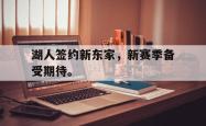电子竞技体育平台-湖人签约新东家，新赛季备受期待。
