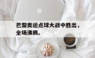 电子竞技体育平台-巴黎奥运点球大战中胜出，全场沸腾。