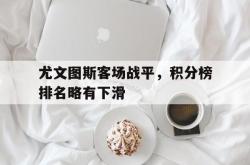电子竞技体育平台-尤文图斯客场战平，积分榜排名略有下滑